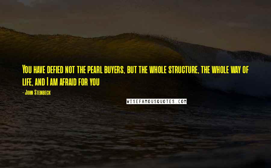 John Steinbeck Quotes: You have defied not the pearl buyers, but the whole structure, the whole way of life, and I am afraid for you