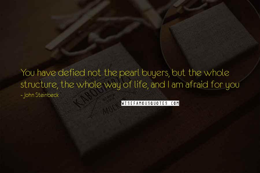 John Steinbeck Quotes: You have defied not the pearl buyers, but the whole structure, the whole way of life, and I am afraid for you