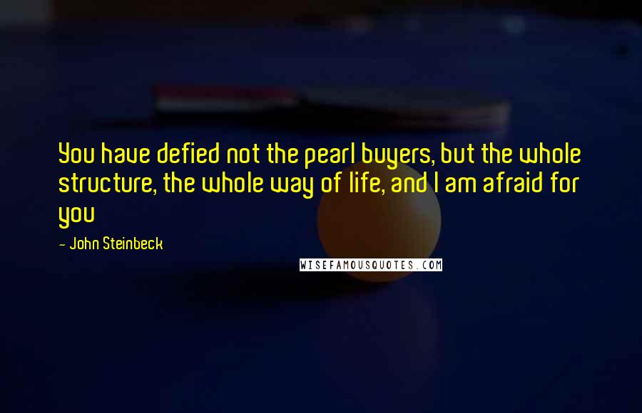 John Steinbeck Quotes: You have defied not the pearl buyers, but the whole structure, the whole way of life, and I am afraid for you