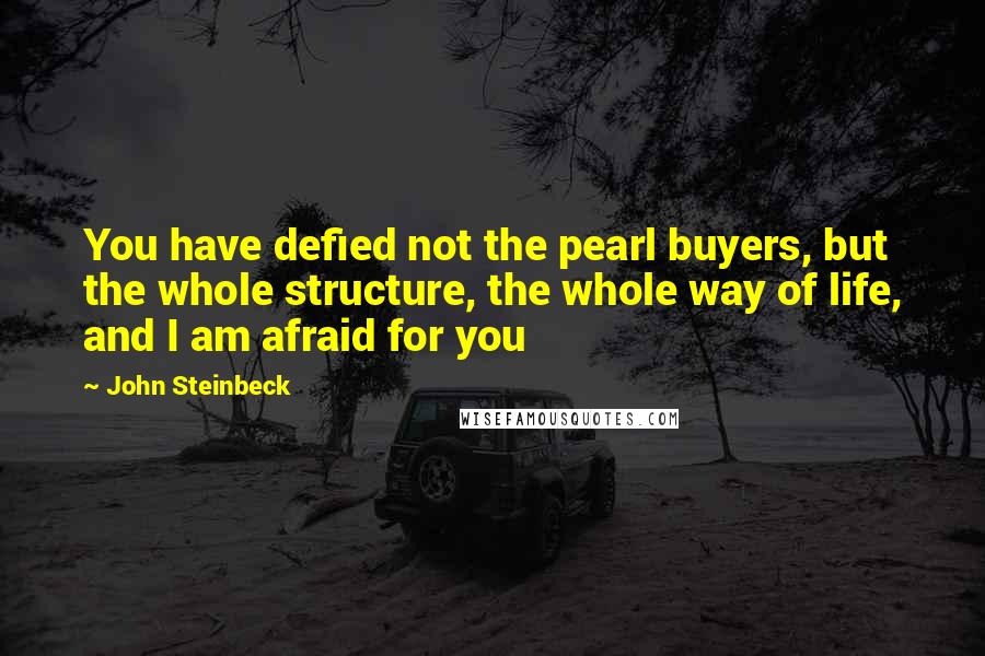 John Steinbeck Quotes: You have defied not the pearl buyers, but the whole structure, the whole way of life, and I am afraid for you