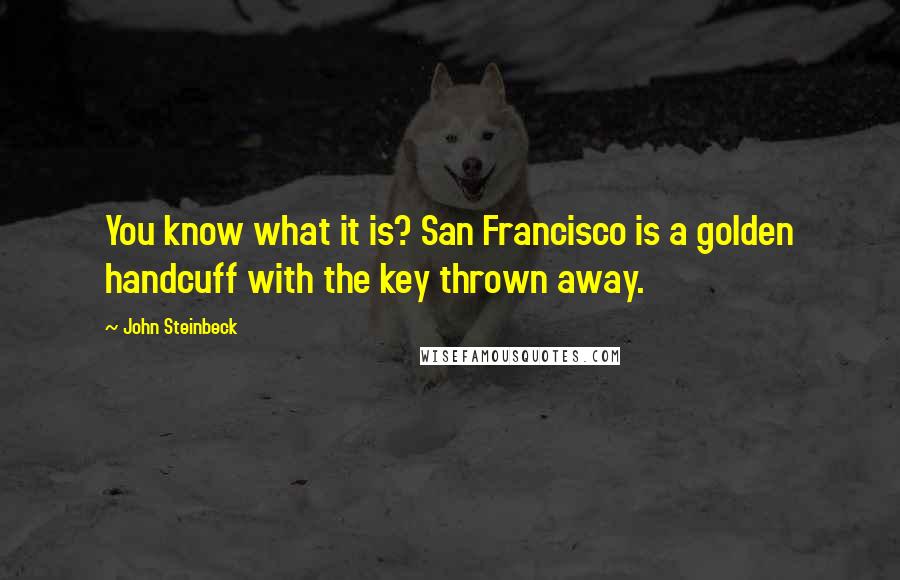 John Steinbeck Quotes: You know what it is? San Francisco is a golden handcuff with the key thrown away.