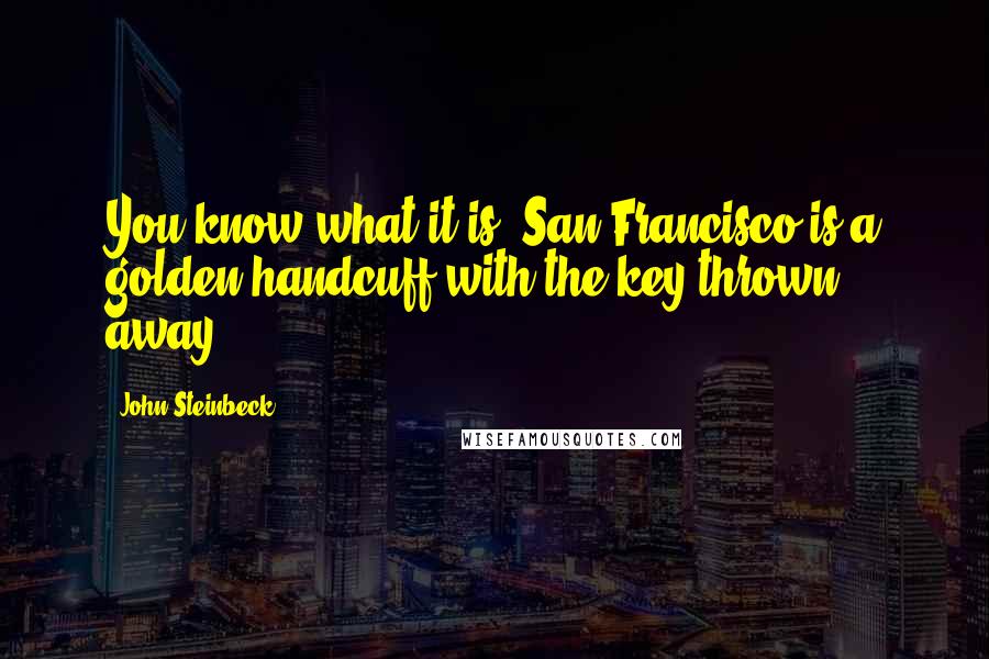 John Steinbeck Quotes: You know what it is? San Francisco is a golden handcuff with the key thrown away.