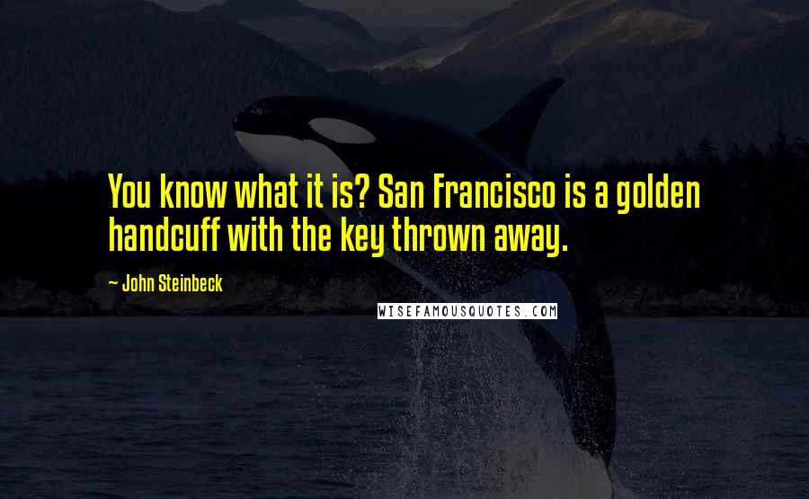 John Steinbeck Quotes: You know what it is? San Francisco is a golden handcuff with the key thrown away.