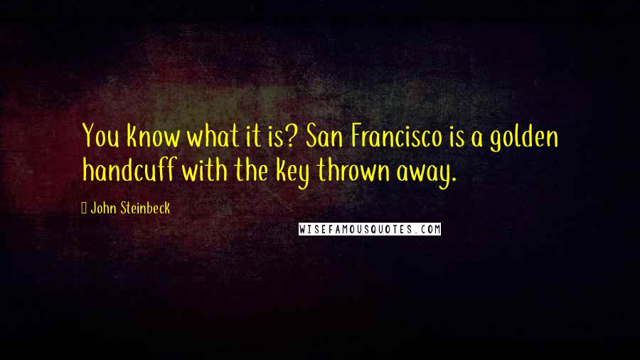 John Steinbeck Quotes: You know what it is? San Francisco is a golden handcuff with the key thrown away.