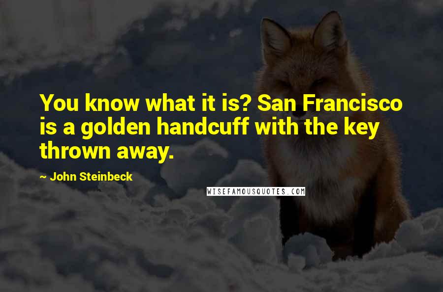 John Steinbeck Quotes: You know what it is? San Francisco is a golden handcuff with the key thrown away.