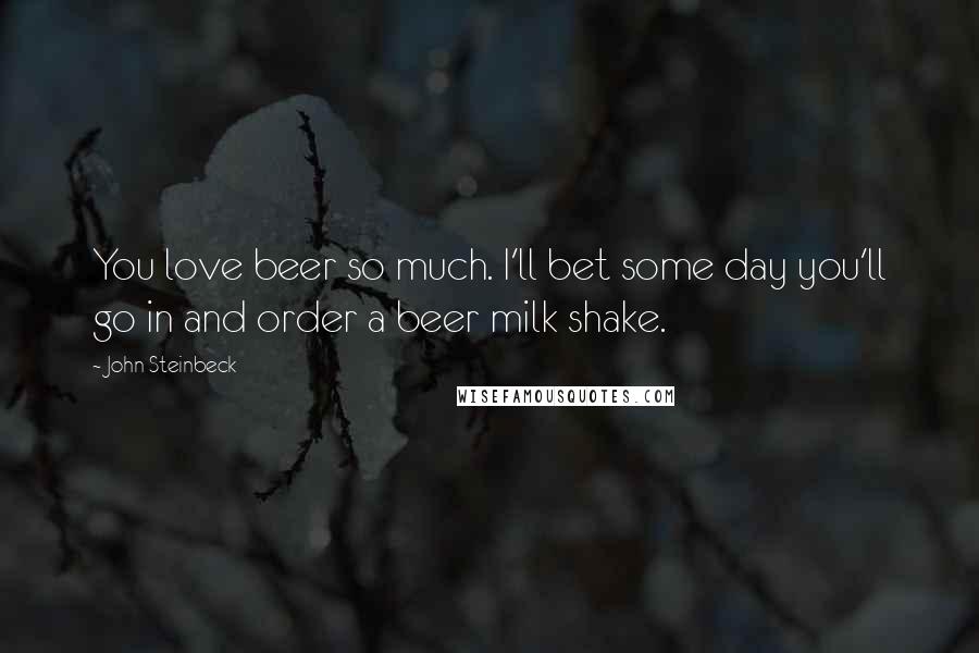 John Steinbeck Quotes: You love beer so much. I'll bet some day you'll go in and order a beer milk shake.