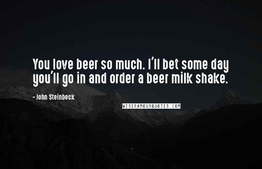 John Steinbeck Quotes: You love beer so much. I'll bet some day you'll go in and order a beer milk shake.