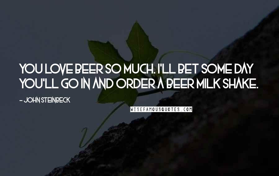 John Steinbeck Quotes: You love beer so much. I'll bet some day you'll go in and order a beer milk shake.