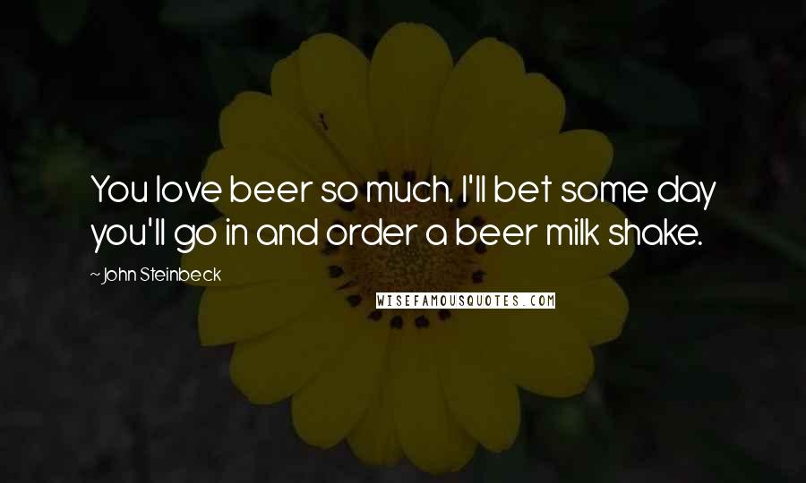 John Steinbeck Quotes: You love beer so much. I'll bet some day you'll go in and order a beer milk shake.