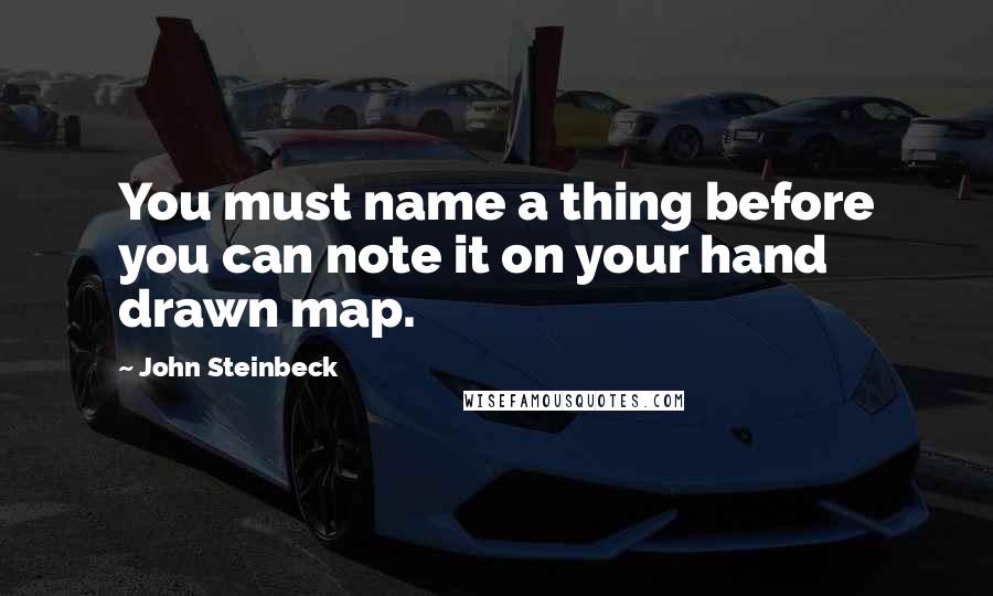 John Steinbeck Quotes: You must name a thing before you can note it on your hand drawn map.