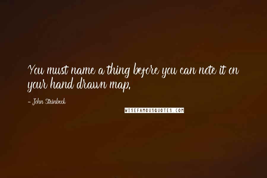 John Steinbeck Quotes: You must name a thing before you can note it on your hand drawn map.