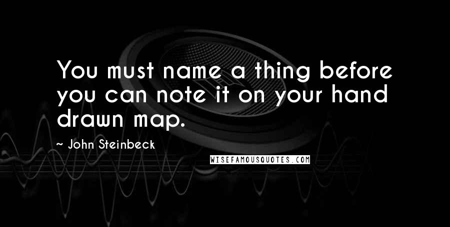 John Steinbeck Quotes: You must name a thing before you can note it on your hand drawn map.