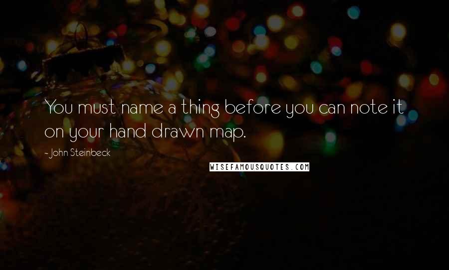 John Steinbeck Quotes: You must name a thing before you can note it on your hand drawn map.