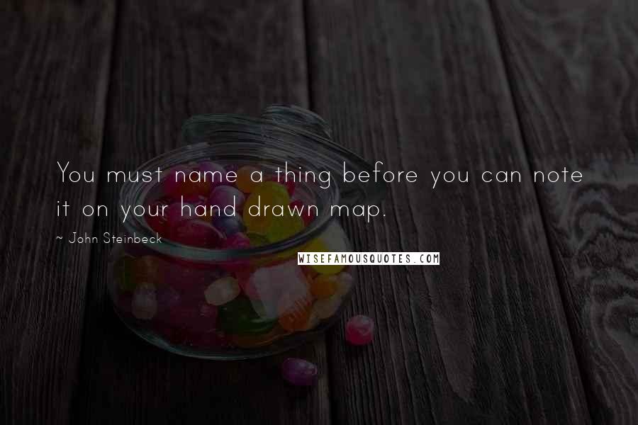 John Steinbeck Quotes: You must name a thing before you can note it on your hand drawn map.