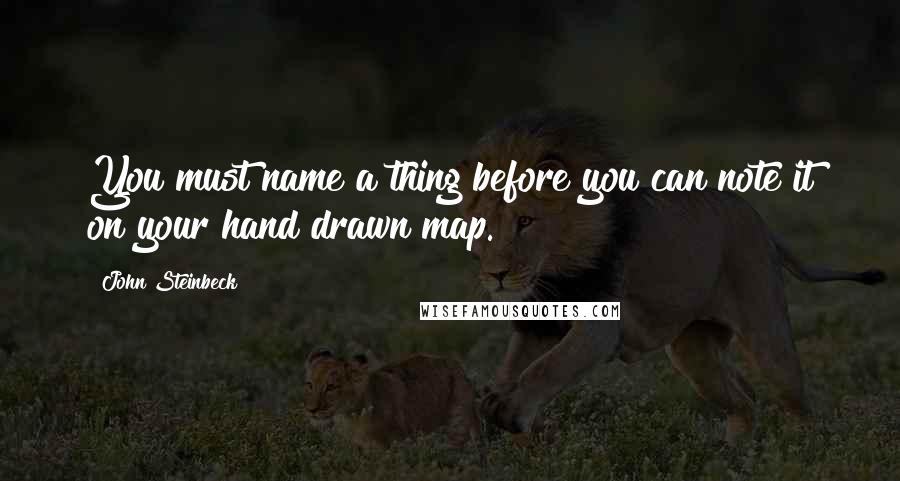 John Steinbeck Quotes: You must name a thing before you can note it on your hand drawn map.