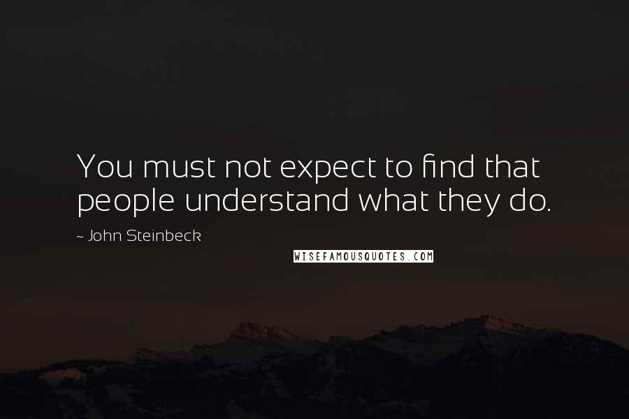 John Steinbeck Quotes: You must not expect to find that people understand what they do.
