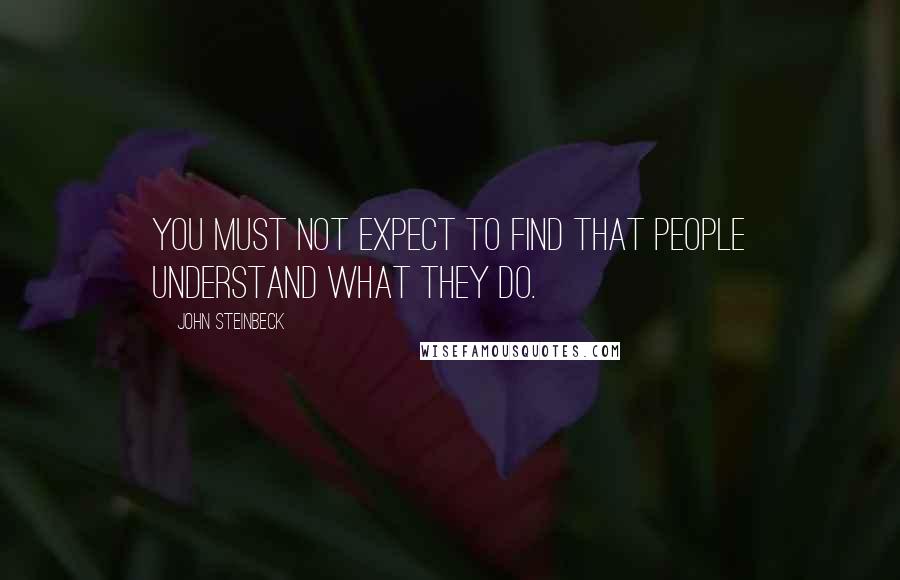 John Steinbeck Quotes: You must not expect to find that people understand what they do.