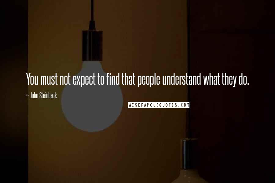 John Steinbeck Quotes: You must not expect to find that people understand what they do.