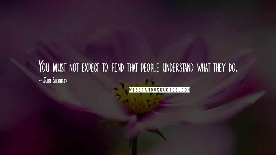 John Steinbeck Quotes: You must not expect to find that people understand what they do.