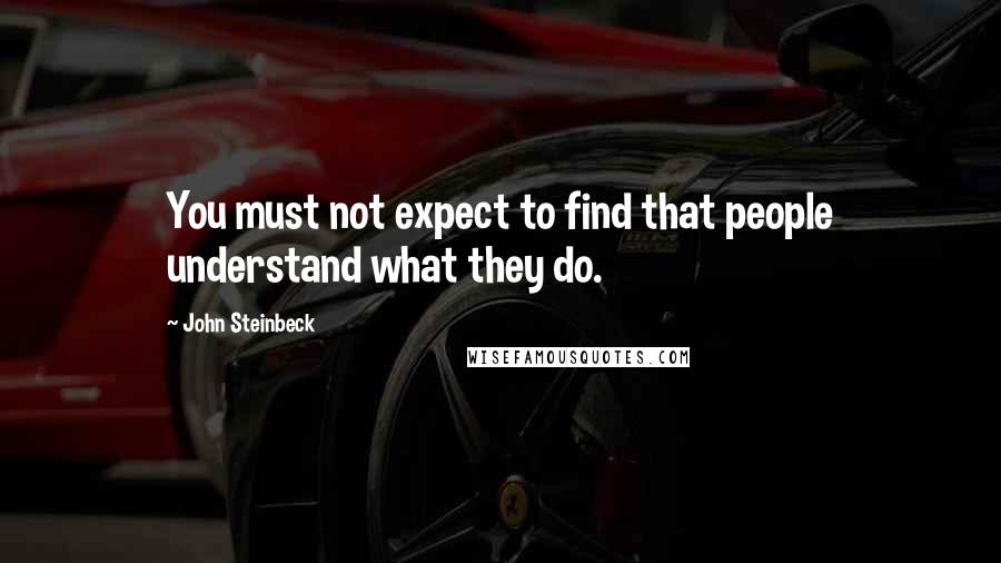 John Steinbeck Quotes: You must not expect to find that people understand what they do.