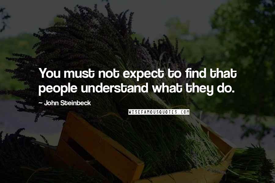 John Steinbeck Quotes: You must not expect to find that people understand what they do.