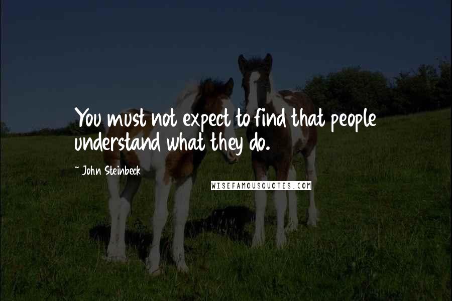 John Steinbeck Quotes: You must not expect to find that people understand what they do.