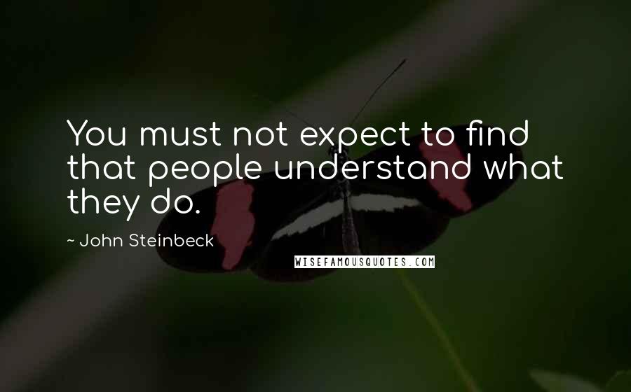 John Steinbeck Quotes: You must not expect to find that people understand what they do.