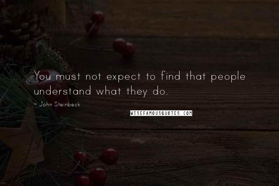 John Steinbeck Quotes: You must not expect to find that people understand what they do.