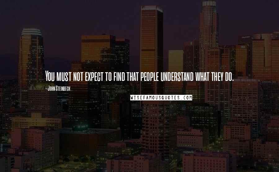 John Steinbeck Quotes: You must not expect to find that people understand what they do.