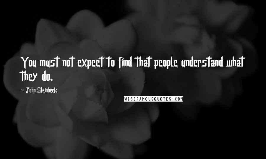 John Steinbeck Quotes: You must not expect to find that people understand what they do.