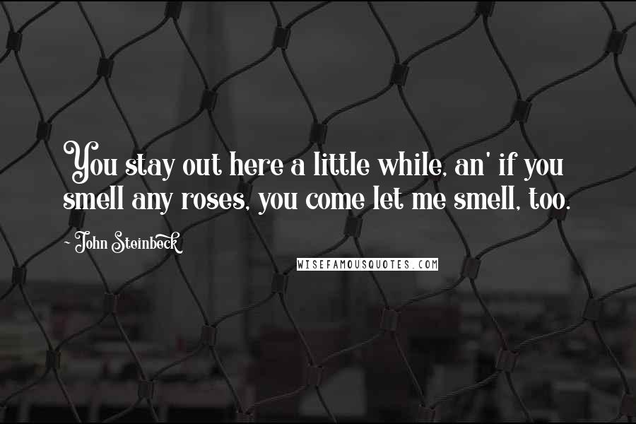 John Steinbeck Quotes: You stay out here a little while, an' if you smell any roses, you come let me smell, too.