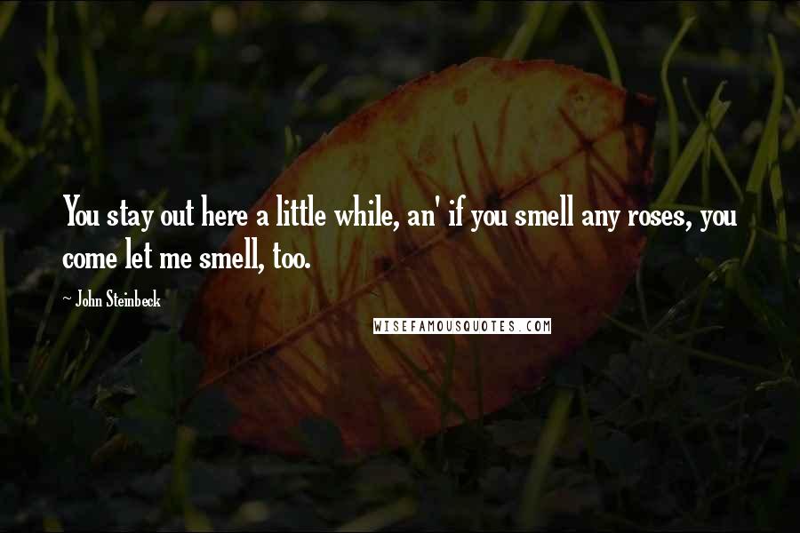 John Steinbeck Quotes: You stay out here a little while, an' if you smell any roses, you come let me smell, too.