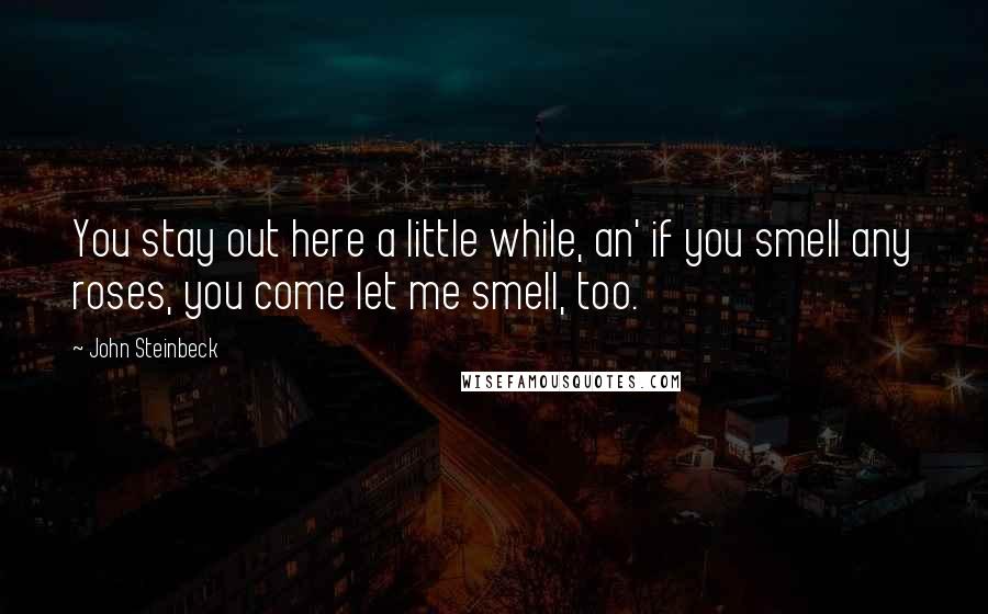 John Steinbeck Quotes: You stay out here a little while, an' if you smell any roses, you come let me smell, too.