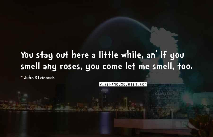 John Steinbeck Quotes: You stay out here a little while, an' if you smell any roses, you come let me smell, too.