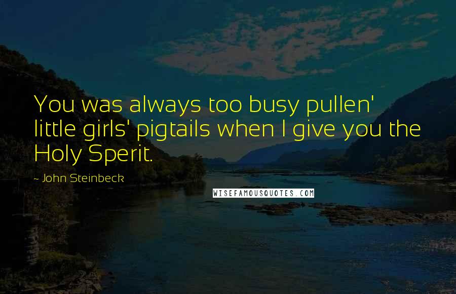 John Steinbeck Quotes: You was always too busy pullen' little girls' pigtails when I give you the Holy Sperit.