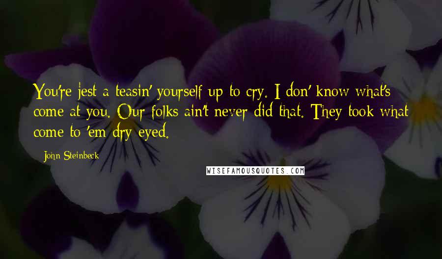 John Steinbeck Quotes: You're jest a-teasin' yourself up to cry. I don' know what's come at you. Our folks ain't never did that. They took what come to 'em dry-eyed.