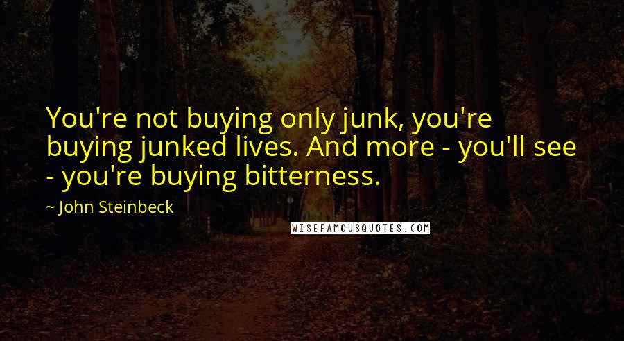 John Steinbeck Quotes: You're not buying only junk, you're buying junked lives. And more - you'll see - you're buying bitterness.