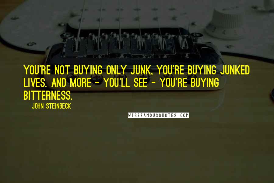 John Steinbeck Quotes: You're not buying only junk, you're buying junked lives. And more - you'll see - you're buying bitterness.