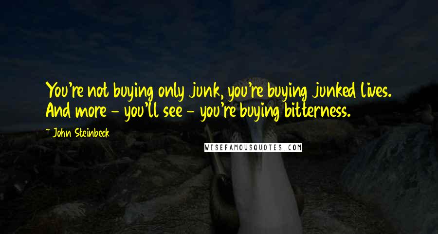 John Steinbeck Quotes: You're not buying only junk, you're buying junked lives. And more - you'll see - you're buying bitterness.