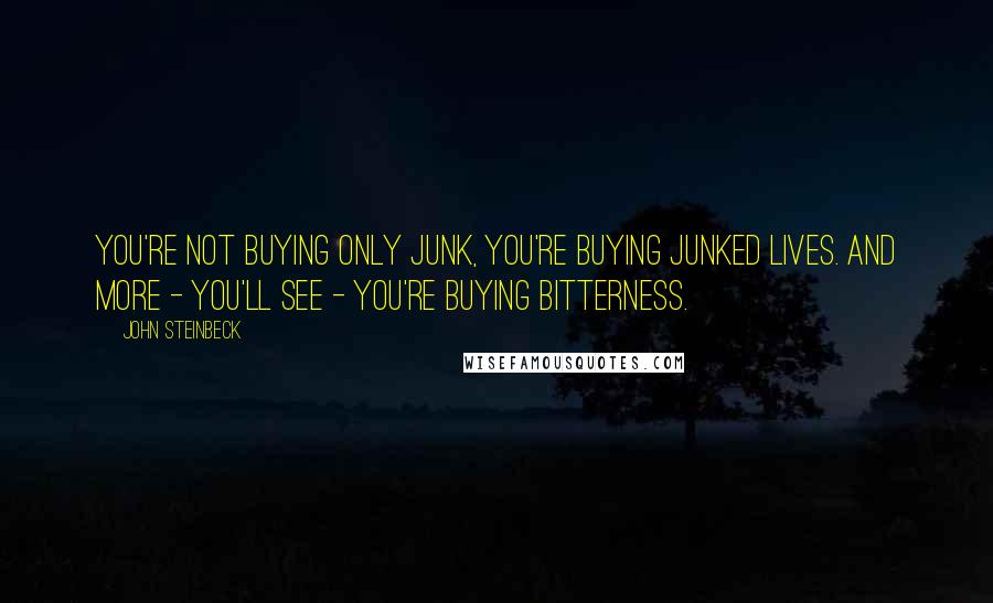 John Steinbeck Quotes: You're not buying only junk, you're buying junked lives. And more - you'll see - you're buying bitterness.