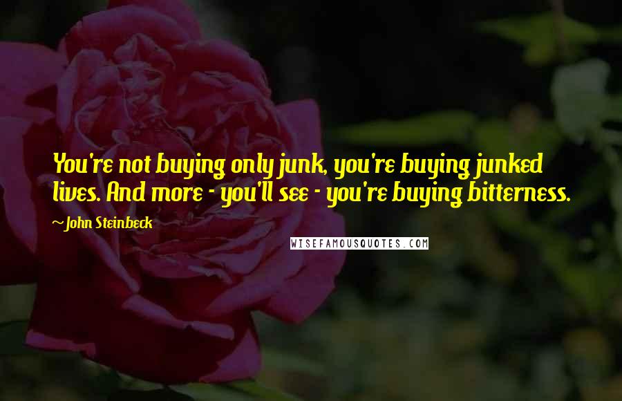 John Steinbeck Quotes: You're not buying only junk, you're buying junked lives. And more - you'll see - you're buying bitterness.