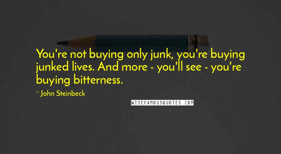 John Steinbeck Quotes: You're not buying only junk, you're buying junked lives. And more - you'll see - you're buying bitterness.