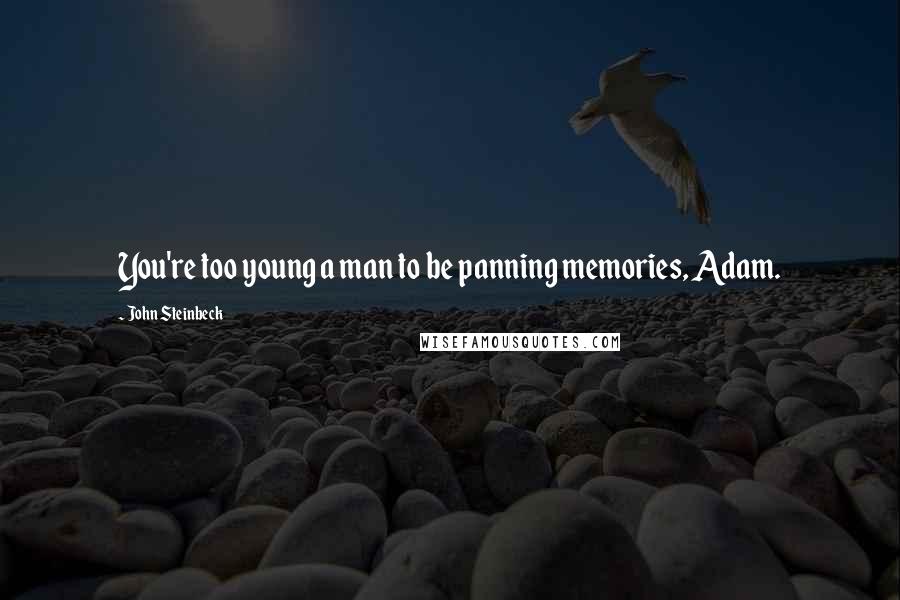 John Steinbeck Quotes: You're too young a man to be panning memories, Adam.