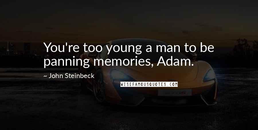 John Steinbeck Quotes: You're too young a man to be panning memories, Adam.