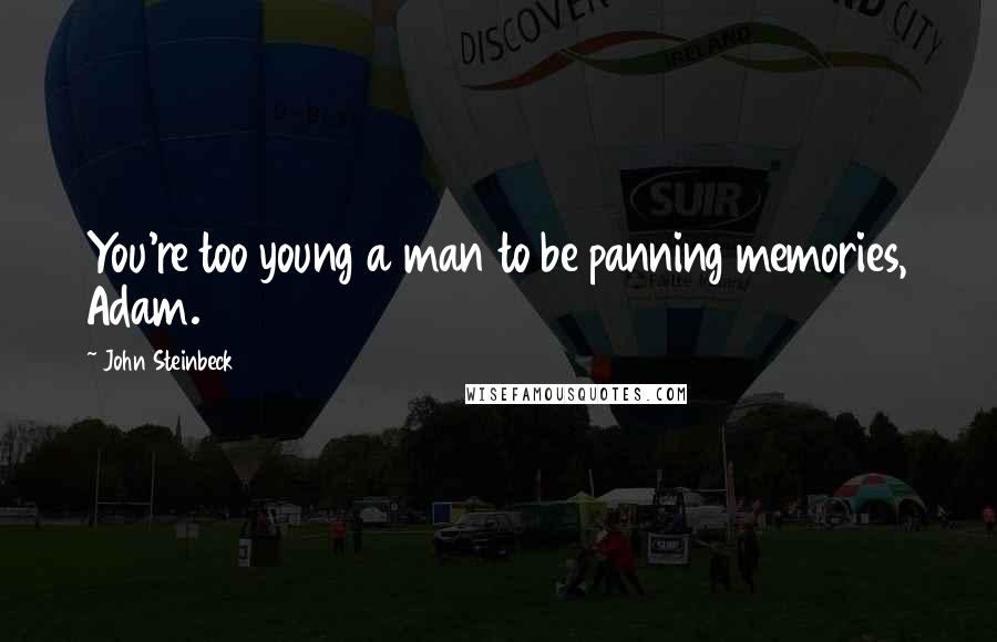 John Steinbeck Quotes: You're too young a man to be panning memories, Adam.