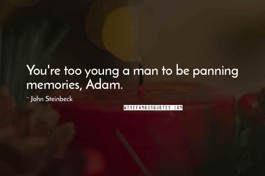 John Steinbeck Quotes: You're too young a man to be panning memories, Adam.