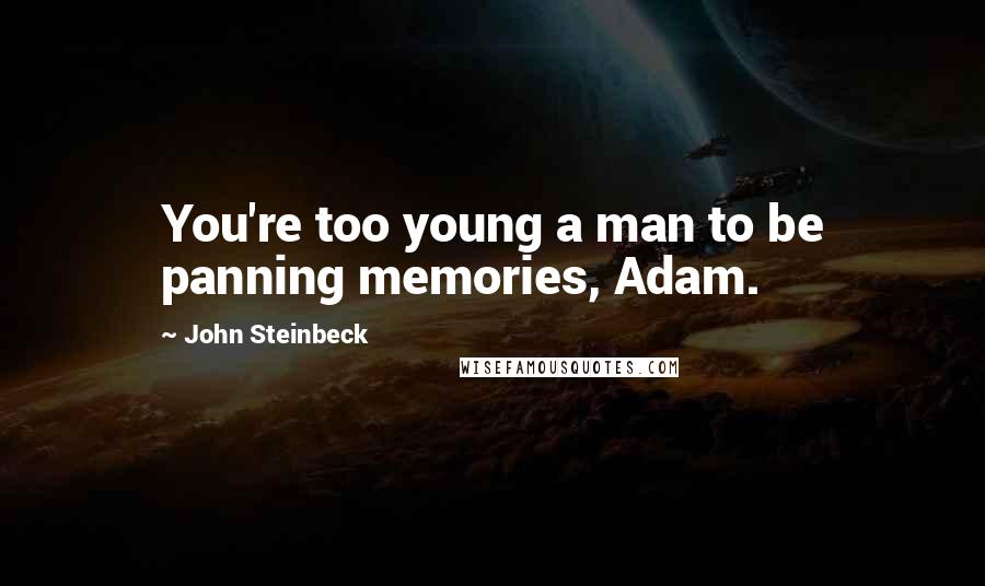 John Steinbeck Quotes: You're too young a man to be panning memories, Adam.