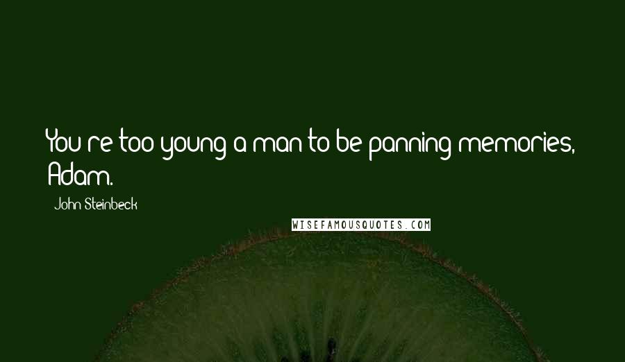 John Steinbeck Quotes: You're too young a man to be panning memories, Adam.