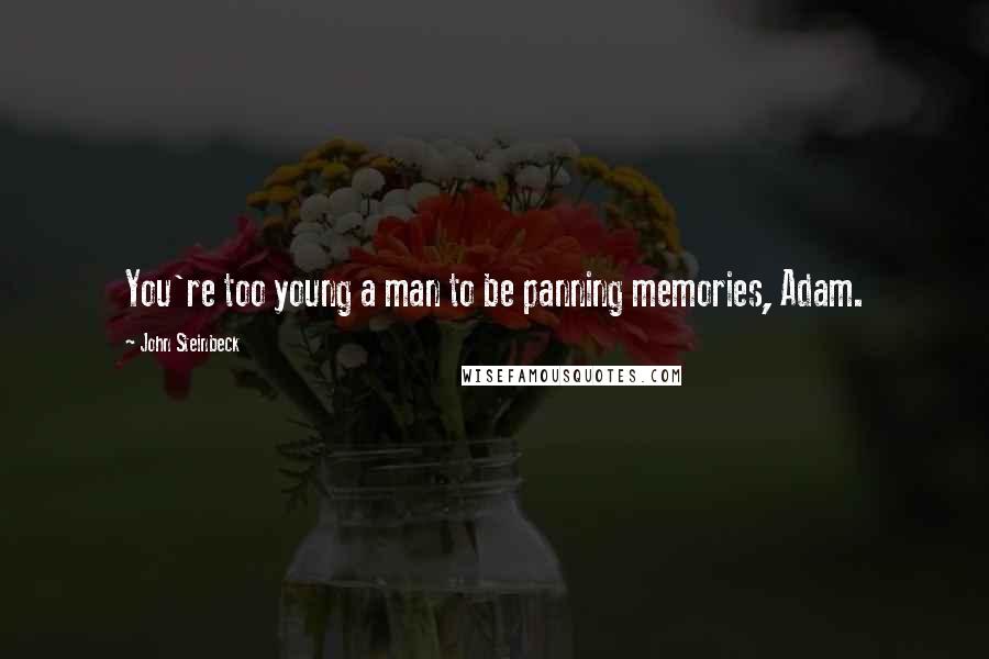 John Steinbeck Quotes: You're too young a man to be panning memories, Adam.