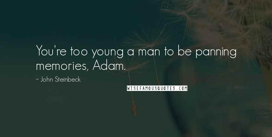 John Steinbeck Quotes: You're too young a man to be panning memories, Adam.